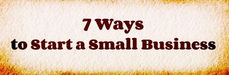 7 Ways to Start a Small Business